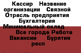 Кассир › Название организации ­ Связной › Отрасль предприятия ­ Бухгалтерия › Минимальный оклад ­ 35 000 - Все города Работа » Вакансии   . Бурятия респ.